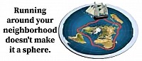 Flying around the world doesn't make it a globe It's an assumption of one. You're neighborhood is not proven to be a globe because you walk around it.